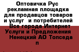 Оптовичка.Рус: рекламная площадка для продавцов товаров и услуг, и потребителей! - Все города Интернет » Услуги и Предложения   . Ненецкий АО,Топседа п.